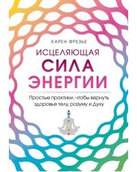 Исцеляющая сила энергии. Простые практики, чтобы вернуть здоровье телу, разуму и Духу