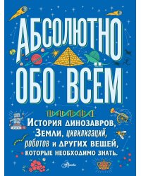 Абсолютно обо всём. История динозавров, Земли, цивилизаций, роботов и других вещей, которые необходимо знать
