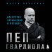 Футбольные легенды. Игроки, тренеры, клубы Пеп Гвардиола. Искусство управления в футболе