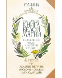 Настольная книга белой магии. Мощные ритуалы, заговоры и обряды на каждый день. Сила свечей, чисел и энергии стихий