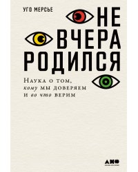 Не вчера родился: Наука о том, кому мы доверяем и во что верим