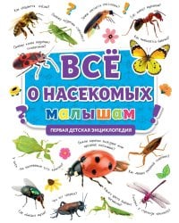 ПЕРВАЯ ДЕТСКАЯ ЭНЦИКЛОПЕДИЯ. ВСЁ О НАСЕКОМЫХ МАЛЫШАМ