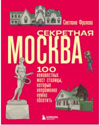 Секретная Москва. 100 неизвестных мест столицы, которые непременно нужно посетить