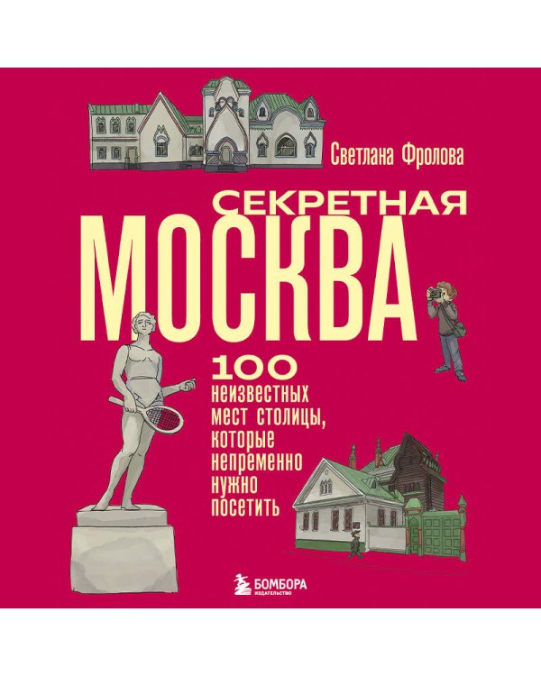 Секретная Москва. 100 неизвестных мест столицы, которые непременно нужно посетить