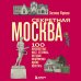 Секретная Москва. 100 неизвестных мест столицы, которые непременно нужно посетить