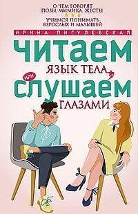 Читаем язык тела, или слушаем глазами. О чем говорят позы, мимика, жесты. Учимся понимать взрослых и малышей. Пигулевская И.С.