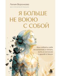 Я больше не воюю с собой. Как собрать себя из осколков и начать жить в согласии с душой и телом