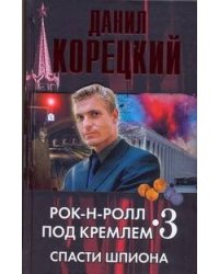 Рок-н-ролл под Кремлем. Кн. 3. Спасти шпиона