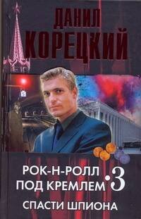 Обложка книги «Рок-н-ролл под Кремлем. Кн. 3. Спасти шпиона» — Корецкий Данил Аркадьевич, ISBN 9785170578115