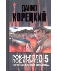 Рок-н-ролл под Кремлем. Кн. 5. Освобождение шпиона