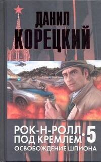 Обложка книги «Рок-н-ролл под Кремлем. Кн. 5. Освобождение шпиона» — Корецкий Данил Аркадьевич, ISBN 9785271371462
