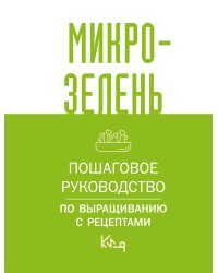 Микрозелень. Пошаговое руководство по выращиванию с рецептами