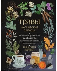 Травы. Магические запасы. Иллюстрированное руководство по сбору и заготовке волшебных растений, их полезным свойствам и сезонным ритуалам