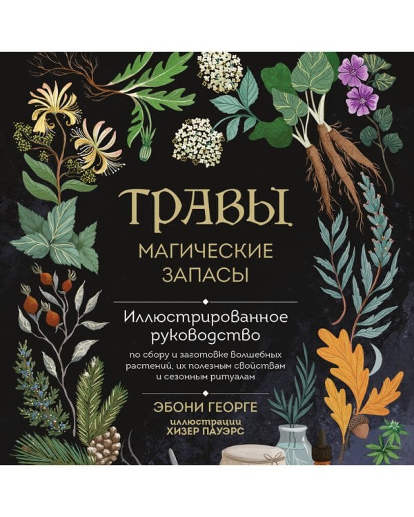 Травы. Магические запасы. Иллюстрированное руководство по сбору и заготовке волшебных растений, их полезным свойствам и сезонным ритуалам