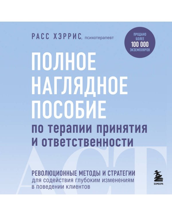 Полное наглядное пособие по терапии принятия и ответственности. Революционные методы и стратегии для содействия глубоким изменениям в поведении клиентов