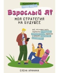 Взрослый Я? Моя стратегия на будущее. Всё, что нужно знать подростку о принципах взрослой жизни, мышлении и эмоциях, творчестве и отношениях