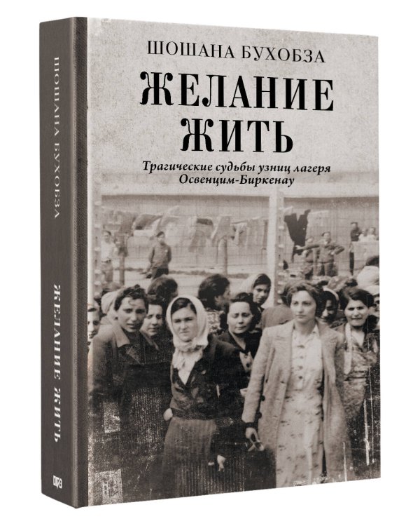 Желание жить. Трагические судьбы узниц лагеря Освенцим-Биркенау