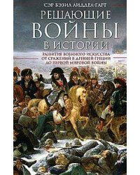 Решающие войны в истории. Развитие военного искусства от сражений в Древней Греции до Первой мировой