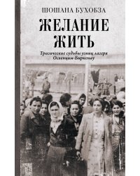 Желание жить. Трагические судьбы узниц лагеря Освенцим-Биркенау