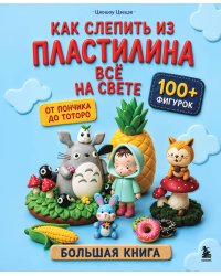 Как слепить из пластилина всё на свете. От пончика до тоторо. 100+ фигурок. Большая книга