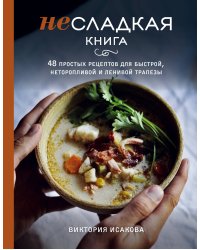 Несладкая книга. 48 простых рецептов для быстрой, неторопливой и ленивой трапезы