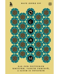 Османы. Как они построили империю, равную Римской, а затем ее потеряли