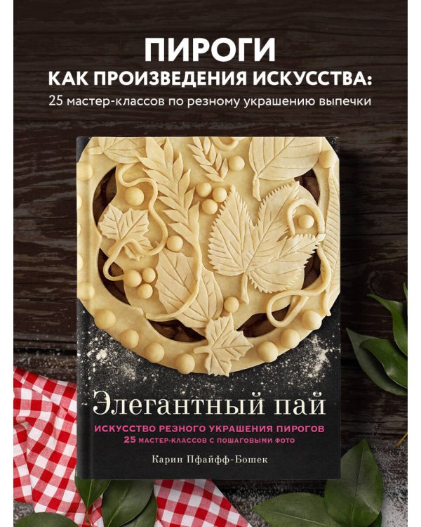 Элегантный пай. Искусство резного украшения пирогов. 25 мастер-классов с пошаговыми фото