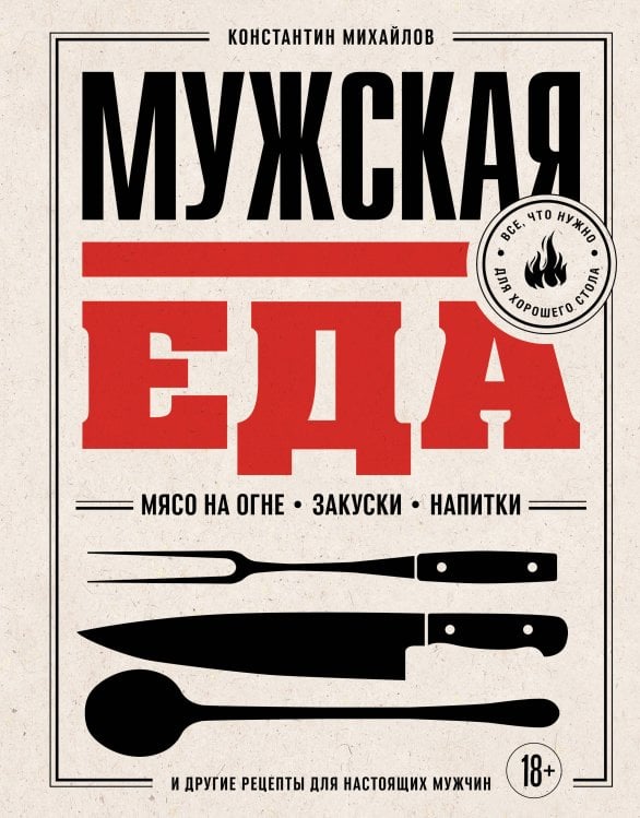 Обложка книги «Мужская еда. Мясо на огне, закуски, напитки и другие рецепты для настоящих мужчин» — Михайлов Константин Юрьевич, ISBN 9785042280504