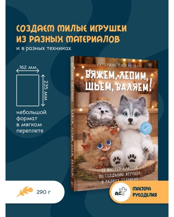 Вяжем, лепим, шьем, валяем! 17 мастер-классов по созданию игрушек в разных техниках