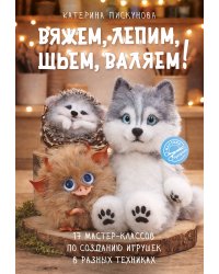 Вяжем, лепим, шьем, валяем! 17 мастер-классов по созданию игрушек в разных техниках