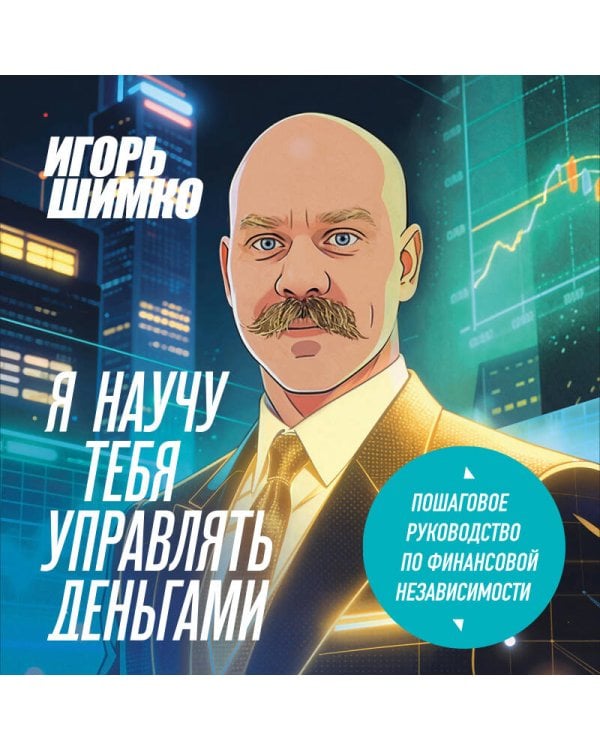 Я научу тебя управлять деньгами. Пошаговое руководство по финансовой независимости