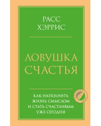 Ловушка счастья. Как наполнить жизнь смыслом и стать счастливым уже сегодня