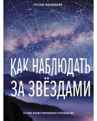 Как наблюдать за звёздами. Полное иллюстрированное руководство