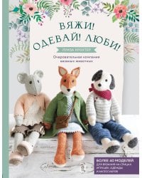 Вяжи! Одевай! Люби! Очаровательная компания вязаных животных. Более 40 моделей для вязания на спицах игрушек, одежды и аксессуаров