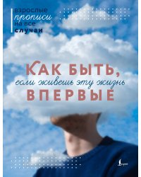 Как быть, если живешь эту жизнь впервые. Прописи