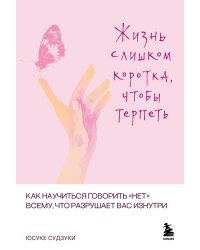 Жизнь слишком коротка, чтобы терпеть. Как научиться говорить "нет" всему, что разрушает вас изнутри.