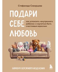 Подари себе любовь. Воркбук бережного исцеления. Как успокоить внутреннего ребенка и научиться быть счастливым взрослым