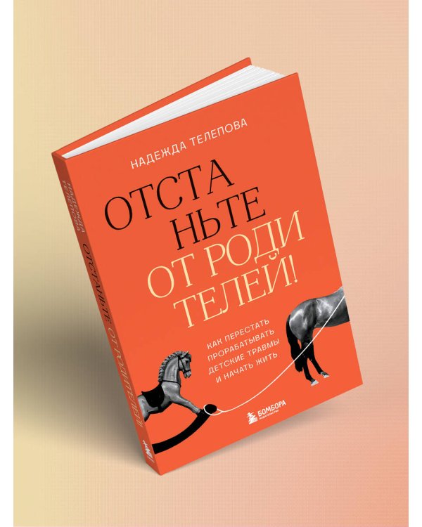 Отстаньте от родителей! Как перестать прорабатывать детские травмы и начать жить