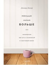 Меньше значит больше. Минимализм как путь к осознанной и счастливой жизни