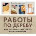 Работы по дереву. Курс столярного мастерства для начинающих