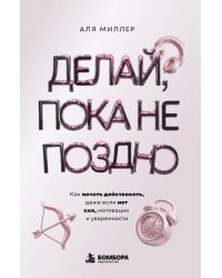 Делай, пока не поздно. Как начать действовать, даже если нет сил, мотивации и уверенности