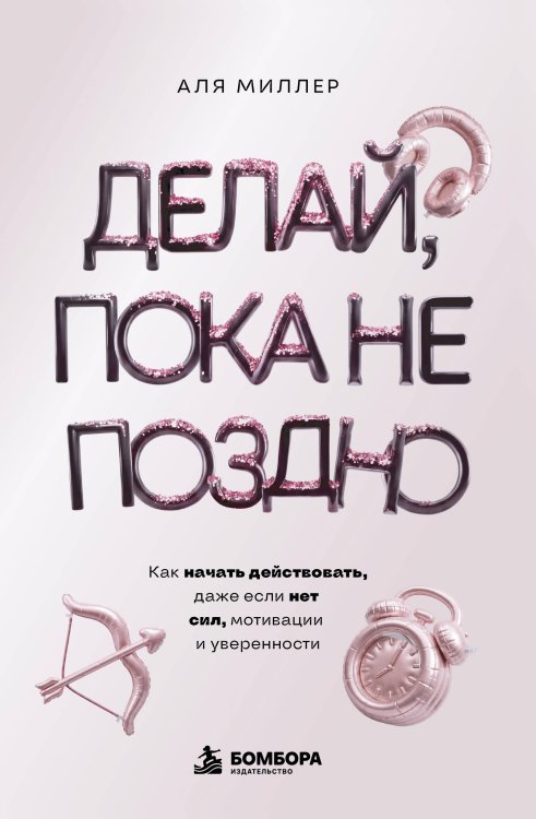 Обложка книги «Делай, пока не поздно. Как начать действовать, даже если нет сил, мотивации и уверенности» — Миллер Аля, ISBN 9785042481963
