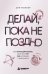 Обложка книги «Делай, пока не поздно. Как начать действовать, даже если нет сил, мотивации и уверенности» — Миллер Аля, ISBN 9785042481963