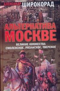Обложка книги «Альтернатива Москве. Великие княжества Смоленское, Рязанское, Тверское» — Широкорад Александр Борисович, ISBN 9785170621446