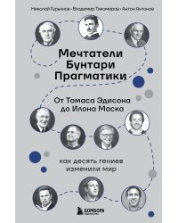 Мечтатели. Бунтари. Прагматики. От Томаса Эдисона до Илона Маска: как десять гениев изменили мир