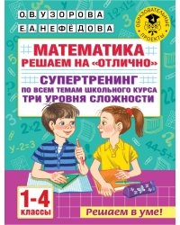 Математика. Решаем на "отлично". Супертренинг по всем темам школьного курса. Три уровня сложности. 1-4 классы