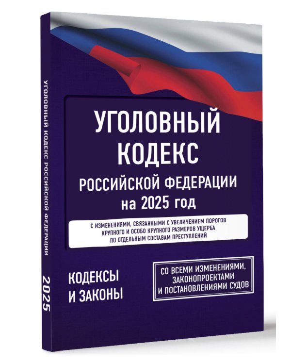 Уголовный кодекс Российской Федерации на 2025 год. Со всеми изменениями, законопроектами и постановлениями судов