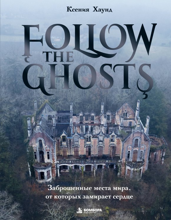 Обложка книги «Follow the Ghosts. Заброшенные места мира, от которых замирает сердце» — Хаунд Ксения, ISBN 9785042281853