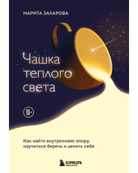 Чашка теплого света. Как найти внутреннюю опору, научиться беречь и ценить себя