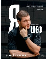 Я - шеф. Как ворваться в профессию повара, взлететь к вершинам Москва-Сити и оставаться человеком